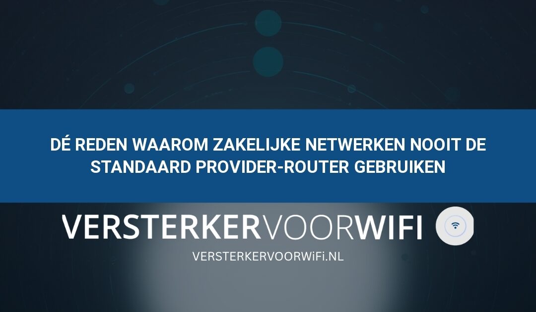 Dé reden waarom zakelijke netwerken nooit de standaard provider-router gebruiken