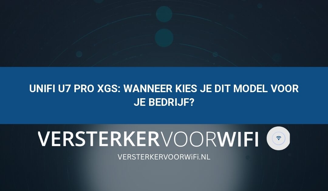 UniFi U7 Pro XGS: wanneer kies je dit model voor je bedrijf?